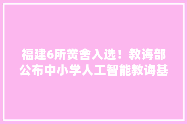 福建6所黉舍入选！教诲部公布中小学人工智能教诲基地名单_人工智能_福建省 科技快讯