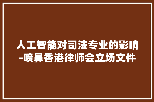 人工智能对司法专业的影响-喷鼻香港律师会立场文件|含律所解决筹划_人工智能_司法