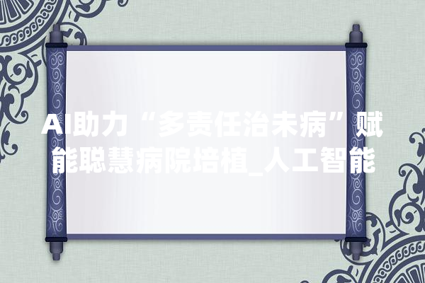 AI助力“多责任治未病”赋能聪慧病院培植_人工智能_患者