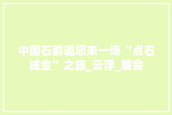 中国石都邀您来一场“点石成金”之旅_云浮_展会