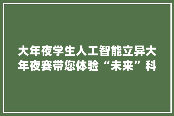 大年夜学生人工智能立异大年夜赛带您体验“未来”科技_机械人_人工智能