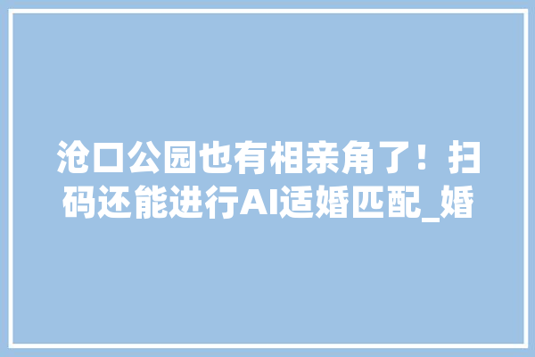沧口公园也有相亲角了！扫码还能进行AI适婚匹配_婚恋_婚俗