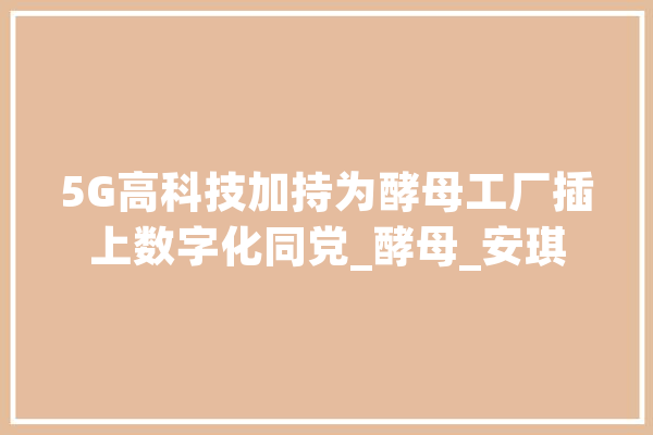 5G高科技加持为酵母工厂插上数字化同党_酵母_安琪 智能问答