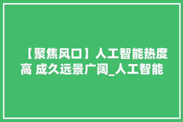 【聚焦风口】人工智能热度高 成久远景广阔_人工智能_家当 云服务