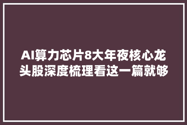 AI算力芯片8大年夜核心龙头股深度梳理看这一篇就够了_芯片_公司 智能问答