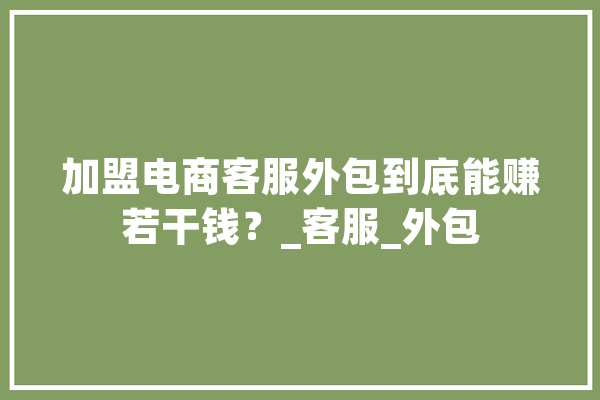 加盟电商客服外包到底能赚若干钱？_客服_外包 智能问答