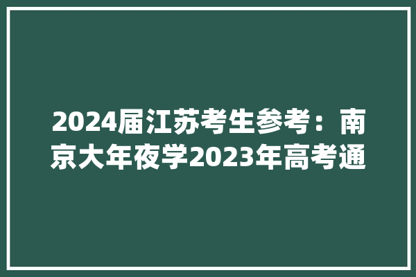 2024届江苏考生参考：南京大年夜学2023年高考通俗批专业录取分数公布_南京年夜学_专业