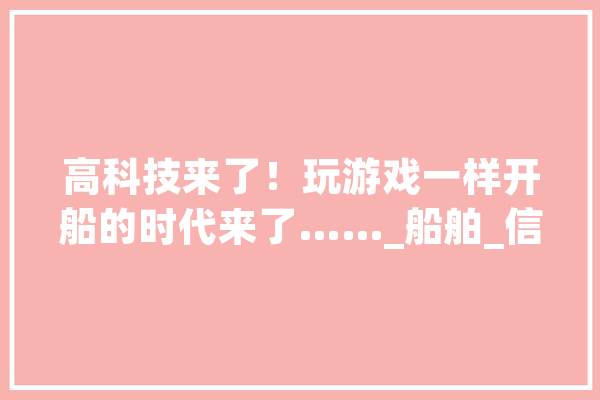 高科技来了！玩游戏一样开船的时代来了……_船舶_信息