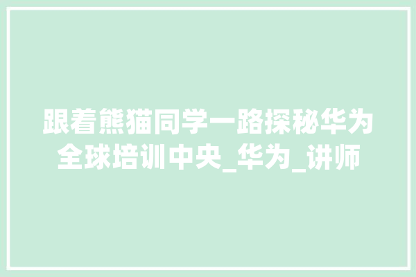 跟着熊猫同学一路探秘华为全球培训中央_华为_讲师