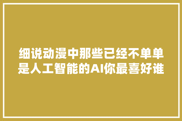 细说动漫中那些已经不单单是人工智能的AI你最喜好谁？_本身的_人类