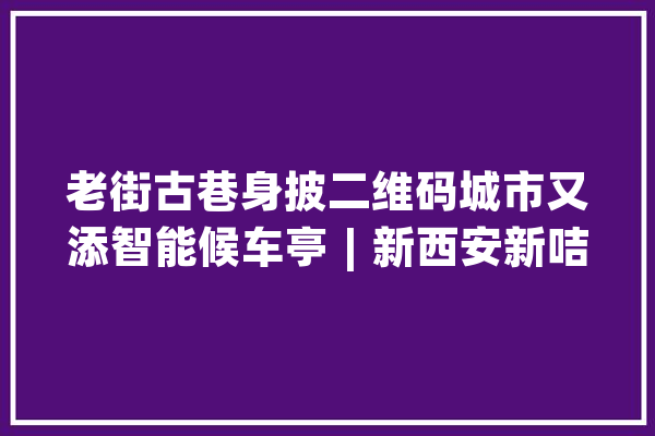 老街古巷身披二维码城市又添智能候车亭︱新西安新咭片征文选登(19)_西安_钟楼