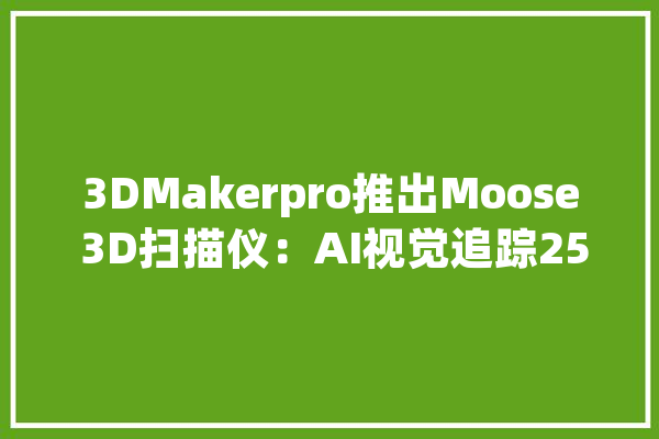 3DMakerpro推出Moose 3D扫描仪：AI视觉追踪259美元起_国民_美元