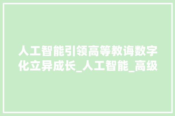人工智能引领高等教诲数字化立异成长_人工智能_高级 AI快讯