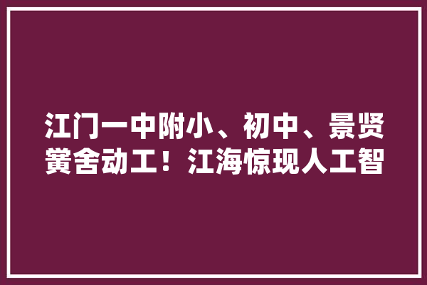 江门一中附小、初中、景贤黉舍动工！江海惊现人工智能AI幼儿园_江门_从属