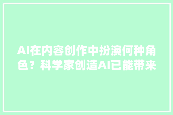 AI在内容创作中扮演何种角色？科学家创造AI已能带来八类供献_内容_创作者 智能问答