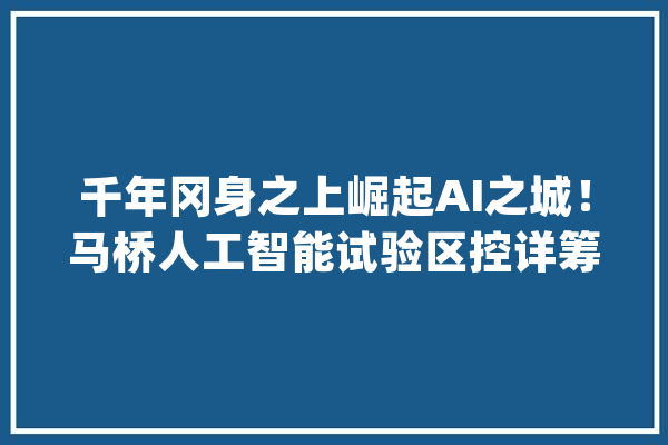 千年冈身之上崛起AI之城！马桥人工智能试验区控详筹划调解获批_家当_人工智能