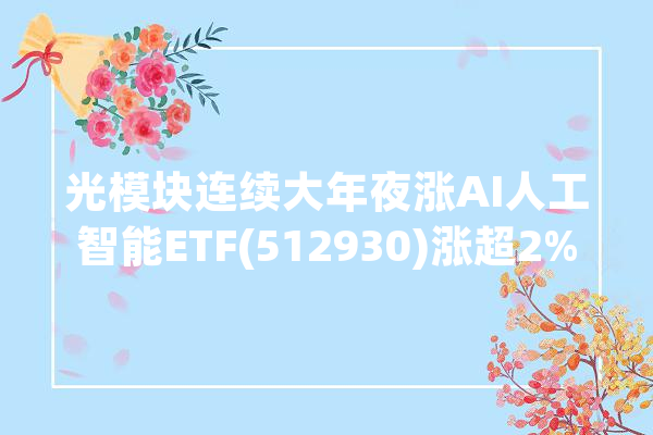 光模块连续大年夜涨AI人工智能ETF(512930)涨超2%新易盛、中际旭创双双续创历史新高 丨ETF不雅观察_人工智能_指数 AI快讯