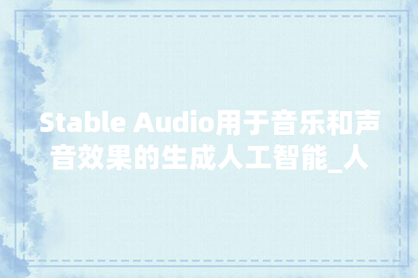 Stable Audio用于音乐和声音效果的生成人工智能_人工智能_音频 智能问答