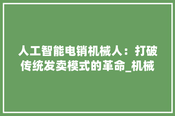 人工智能电销机械人：打破传统发卖模式的革命_机械人_人工智能 文字写作