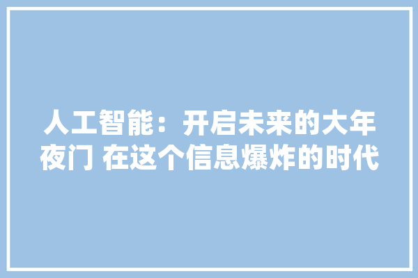 人工智能：开启未来的大年夜门 在这个信息爆炸的时代_人工智能_技巧 绘影字幕