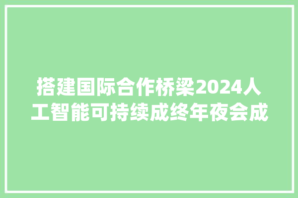 搭建国际合作桥梁2024人工智能可持续成终年夜会成功举办_人工智能_可连续成长