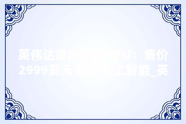 英伟达推出新款GPU：售价2999美元 适合人工智能_英伟_人员 智能助手