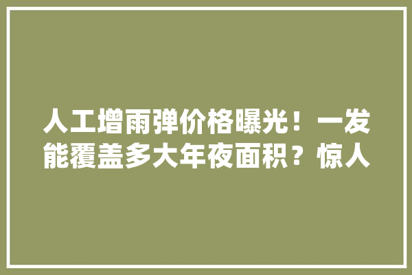 人工增雨弹价格曝光！一发能覆盖多大年夜面积？惊人谜底揭秘！_水资本_技巧