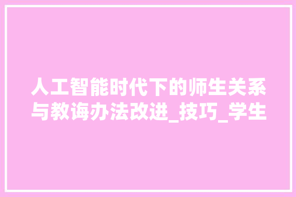人工智能时代下的师生关系与教诲办法改进_技巧_学生 智能写作