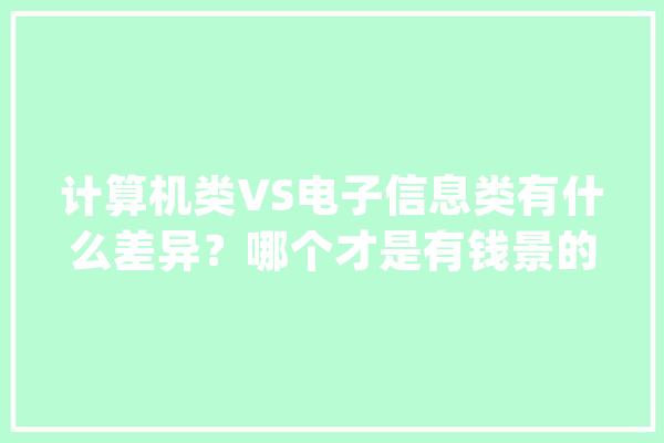 计算机类VS电子信息类有什么差异？哪个才是有钱景的“喷鼻香饽饽”_电子信息_专业 AI简讯