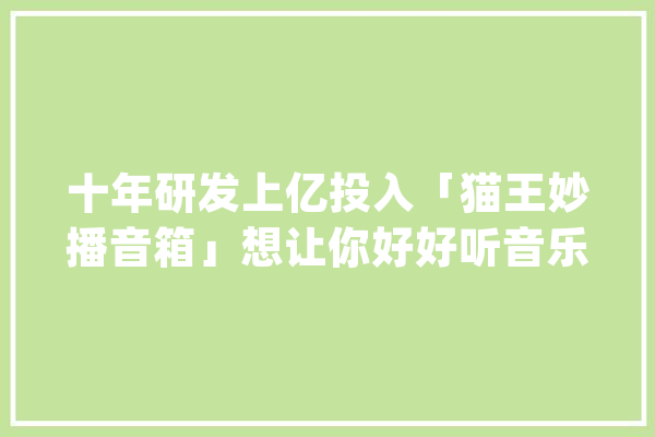十年研发上亿投入「猫王妙播音箱」想让你好好听音乐_猫王_音箱 绘影字幕