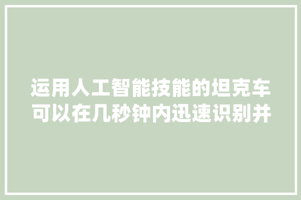 运用人工智能技能的坦克车可以在几秒钟内迅速识别并摧毁多个目标_人工智能_体系 计算机