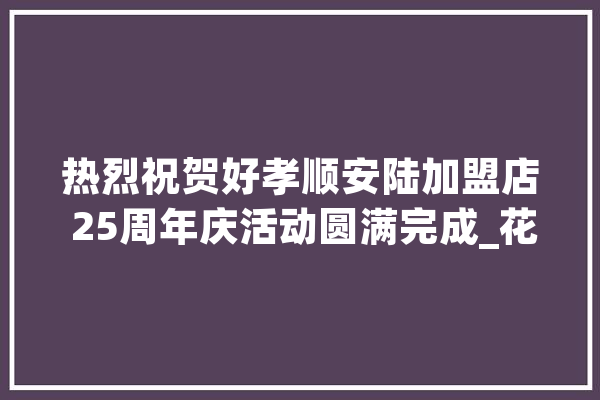 热烈祝贺好孝顺安陆加盟店 25周年庆活动圆满完成_花费者_商号 计算机