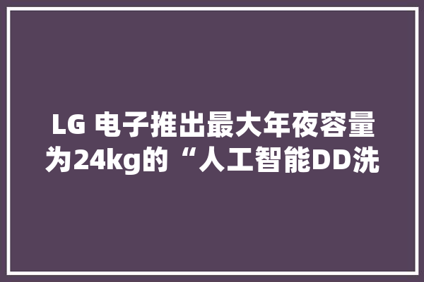 LG 电子推出最大年夜容量为24kg的“人工智能DD洗衣机”_产物_衣物 智能写作