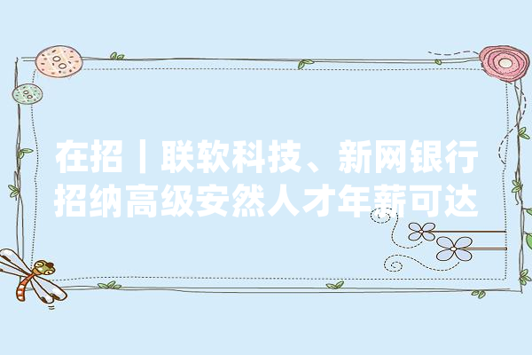 在招｜联软科技、新网银行招纳高级安然人才年薪可达60万_工作_相干 智能助手