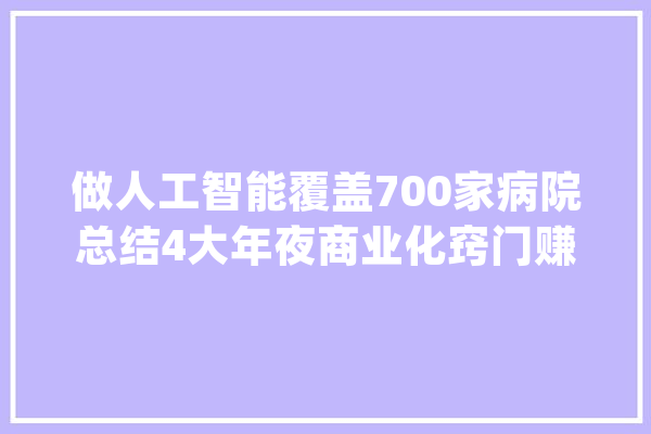做人工智能覆盖700家病院总结4大年夜商业化窍门赚钱才是硬事理！_病院_数据