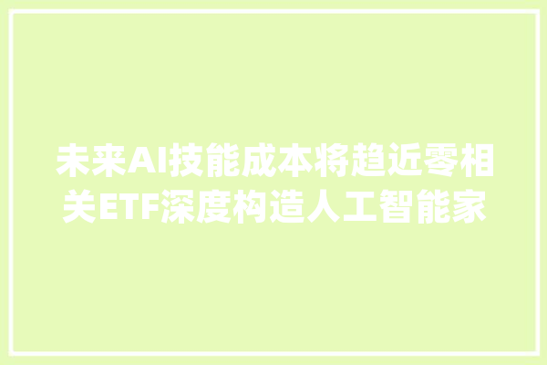 未来AI技能成本将趋近零相关ETF深度构造人工智能家当链_机械人_人工智能 文字写作