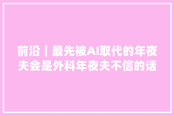 前沿｜最先被AI取代的年夜夫会是外科年夜夫不信的话点开看看_院士_机械人 科技快讯