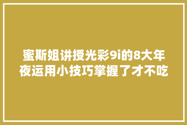 蜜斯姐讲授光彩9i的8大年夜运用小技巧掌握了才不吃亏！_光荣_解锁 AI快讯