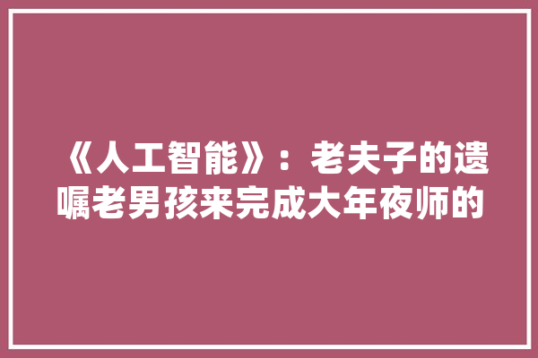 《人工智能》：老夫子的遗嘱老男孩来完成大年夜师的传奇还将延续_斯皮尔伯格_布里克