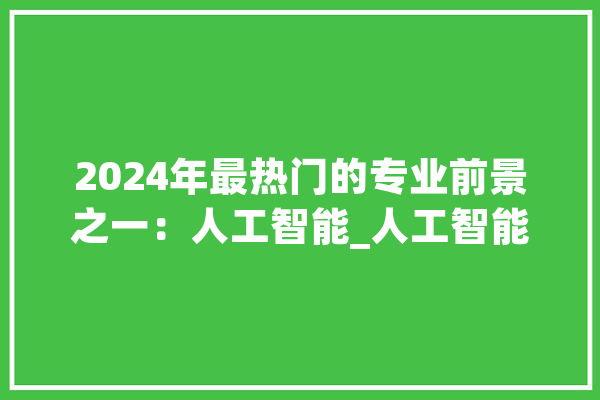 2024年最热门的专业前景之一：人工智能_人工智能_技巧