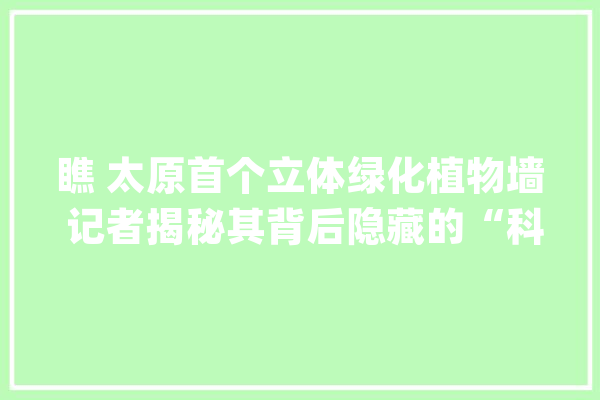 瞧 太原首个立体绿化植物墙 记者揭秘其背后隐藏的“科学密码”_植物_太原市