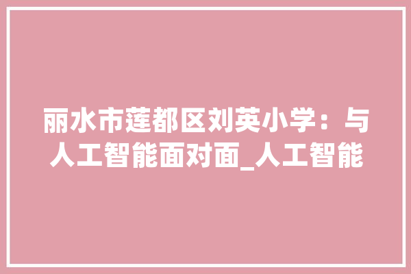 丽水市莲都区刘英小学：与人工智能面对面_人工智能_机械人 AI快讯