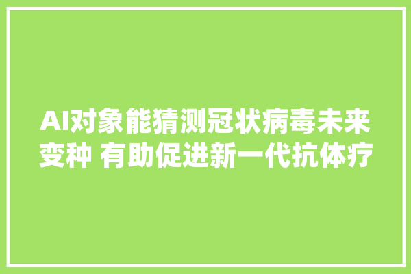 AI对象能猜测冠状病毒未来变种 有助促进新一代抗体疗法_抗体_突变