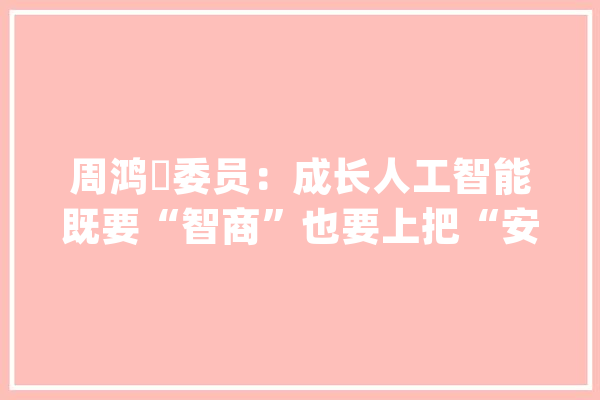 周鸿祎委员：成长人工智能既要“智商”也要上把“安然锁”_收集平安_人工智能 科技快讯