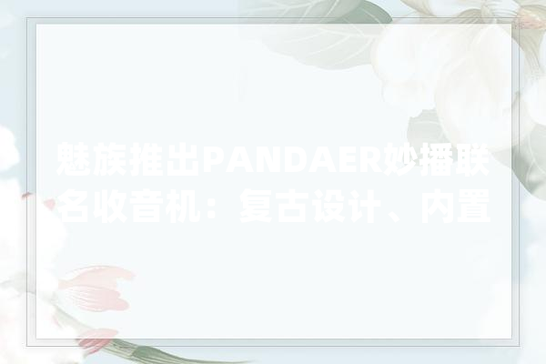 魅族推出PANDAER妙播联名收音机：复古设计、内置SIM卡1068元_收音机_魅族 智能助手