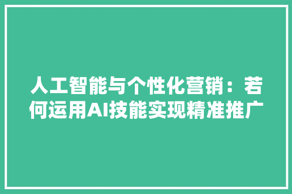 人工智能与个性化营销：若何运用AI技能实现精准推广？_用户_人工智能 智能写作