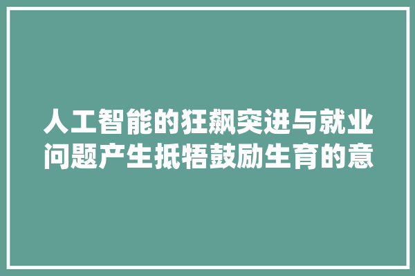 人工智能的狂飙突进与就业问题产生抵牾鼓励生育的意义何在？_人工智能_生齿 AI快讯