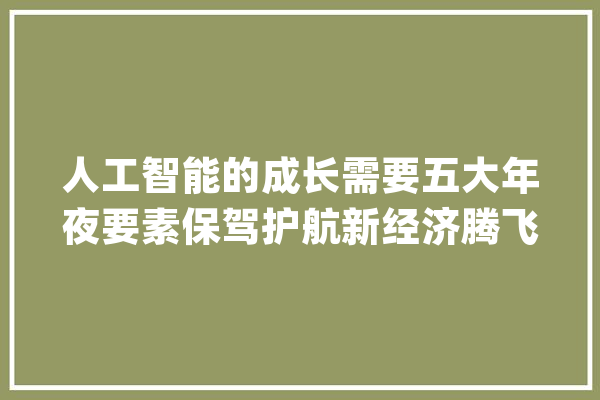 人工智能的成长需要五大年夜要素保驾护航新经济腾飞新引擎_技巧_数据 文字写作