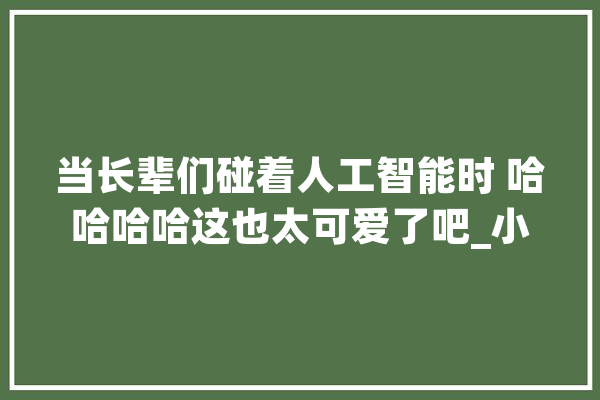 当长辈们碰着人工智能时 哈哈哈哈这也太可爱了吧_小爱_人工智能 智能写作