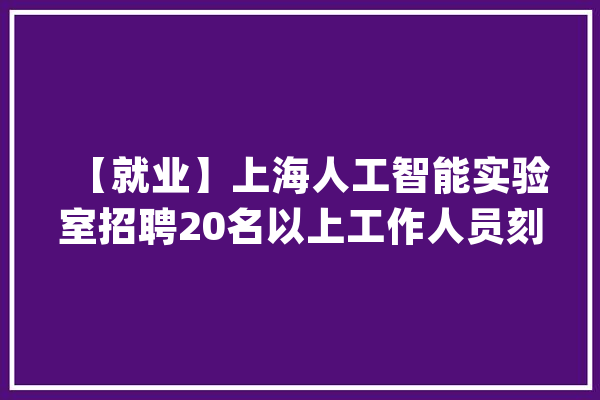 【就业】上海人工智能实验室招聘20名以上工作人员刻期起报名_负责_相干